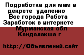 Подработка для мам в декрете (удаленно)  - Все города Работа » Заработок в интернете   . Мурманская обл.,Кандалакша г.